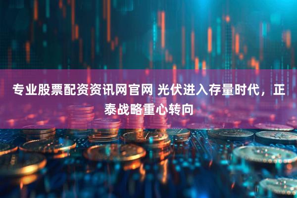 专业股票配资资讯网官网 光伏进入存量时代，正泰战略重心转向