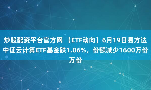 炒股配资平台官方网 【ETF动向】6月19日易方达中证云计算ETF基金跌1.06%，份额减少1600万份