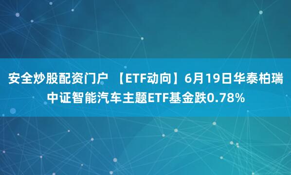 安全炒股配资门户 【ETF动向】6月19日华泰柏瑞中证智能汽车主题ETF基金跌0.78%
