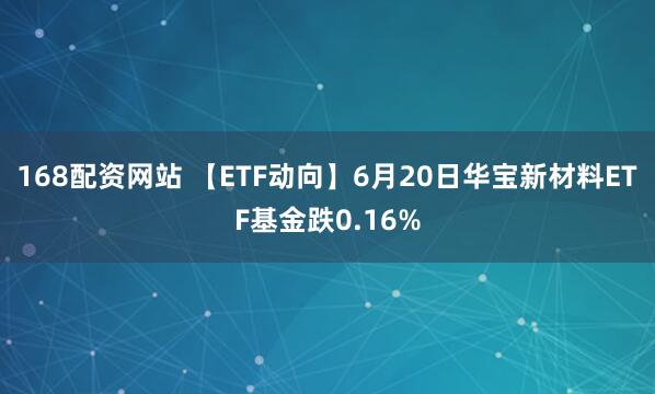 168配资网站 【ETF动向】6月20日华宝新材料ETF基金跌0.16%