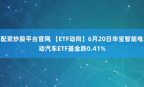 配资炒股平台官网 【ETF动向】6月20日华宝智能电动汽车ETF基金跌0.41%