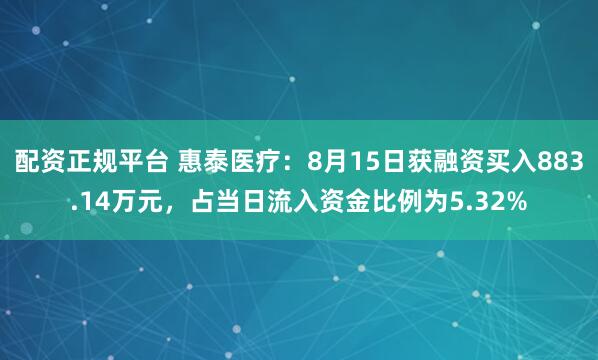 配资正规平台 惠泰医疗：8月15日获融资买入883.14万元，占当日流入资金比例为5.32%