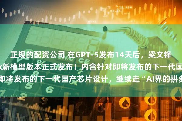 正规的配资公司 在GPT-5发布14天后，梁文锋终于出招了，DeepSeek新模型版本正式发布！内含针对即将发布的下一代国产芯片设计，继续走“AI界的拼多多”路线