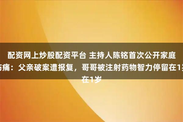 配资网上炒股配资平台 主持人陈铭首次公开家庭伤痛：父亲破案遭报复，哥哥被注射药物智力停留在1岁