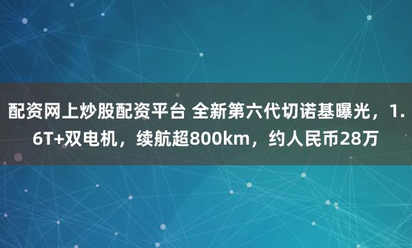 配资网上炒股配资平台 全新第六代切诺基曝光，1.6T+双电机，续航超800km，约人民币28万