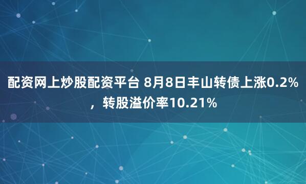 配资网上炒股配资平台 8月8日丰山转债上涨0.2%，转股溢价率10.21%