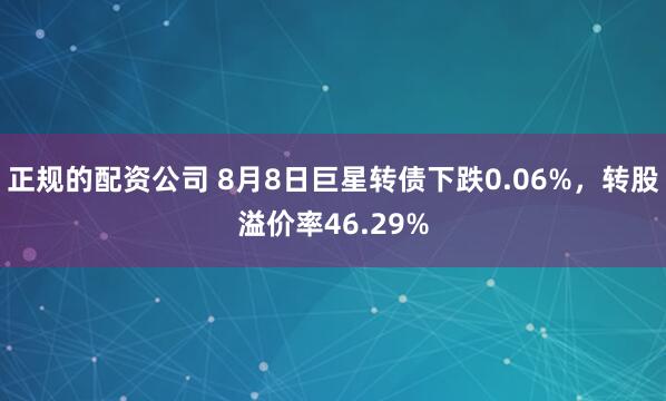 正规的配资公司 8月8日巨星转债下跌0.06%，转股溢价率46.29%