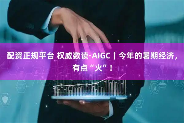 配资正规平台 权威数读·AIGC｜今年的暑期经济，有点“火”！