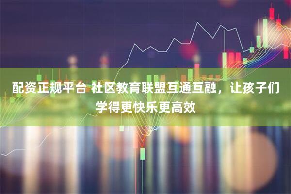 配资正规平台 社区教育联盟互通互融，让孩子们学得更快乐更高效