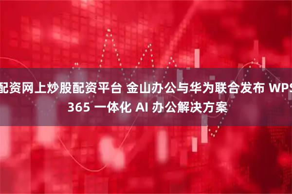 配资网上炒股配资平台 金山办公与华为联合发布 WPS 365 一体化 AI 办公解决方案