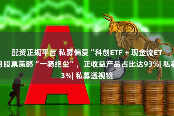 配资正规平台 私募偏爱“科创ETF + 现金流ETF”！8月股票策略“一骑绝尘”，正收益产品占比达93%| 私募透视镜