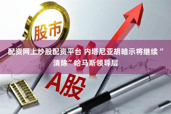 配资网上炒股配资平台 内塔尼亚胡暗示将继续“清除”哈马斯领导层