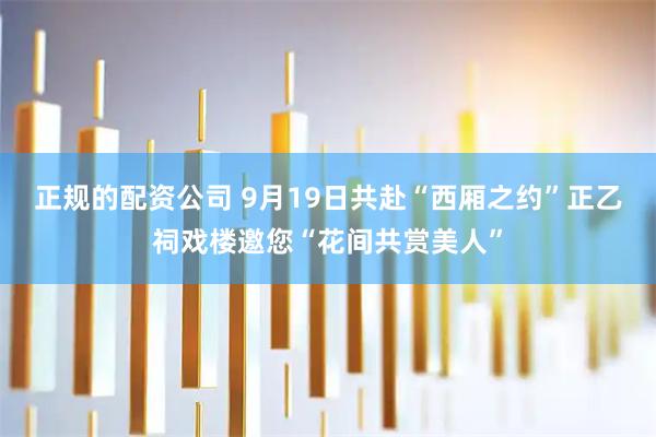 正规的配资公司 9月19日共赴“西厢之约”正乙祠戏楼邀您“花间共赏美人”