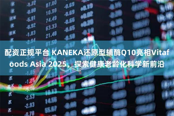 配资正规平台 KANEKA还原型辅酶Q10亮相Vitafoods Asia 2025，探索健康老龄化科学新前沿