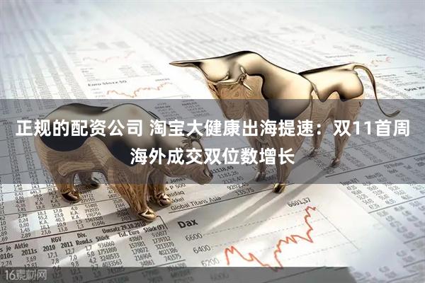 正规的配资公司 淘宝大健康出海提速：双11首周海外成交双位数增长