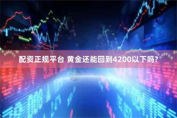配资正规平台 黄金还能回到4200以下吗?