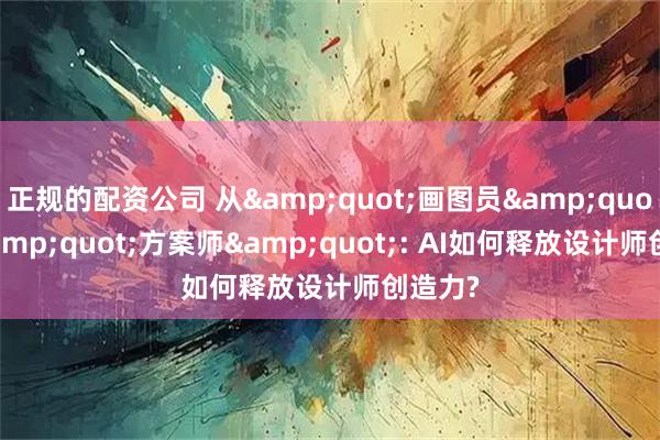 正规的配资公司 从"画图员"到"方案师": AI如何释放设计师创造力?