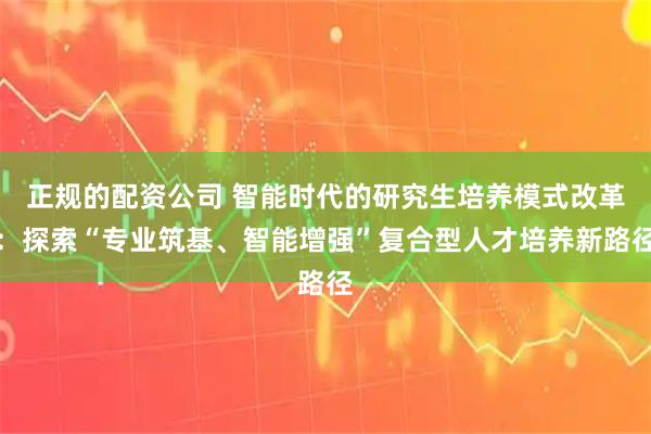 正规的配资公司 智能时代的研究生培养模式改革：探索“专业筑基、智能增强”复合型人才培养新路径