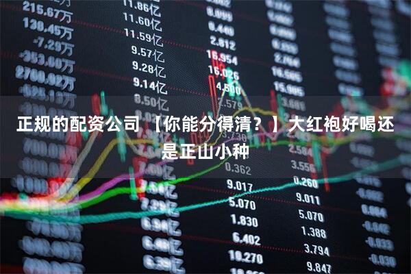 正规的配资公司 【你能分得清？】大红袍好喝还是正山小种