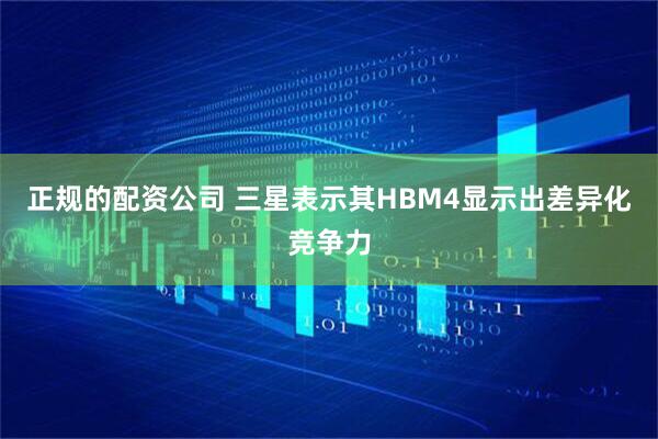 正规的配资公司 三星表示其HBM4显示出差异化竞争力