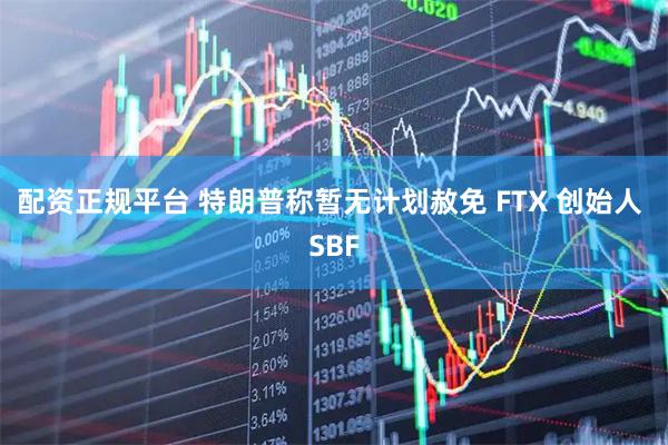 配资正规平台 特朗普称暂无计划赦免 FTX 创始人 SBF
