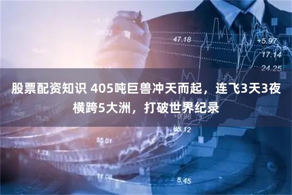 股票配资知识 405吨巨兽冲天而起，连飞3天3夜横跨5大洲，打破世界纪录